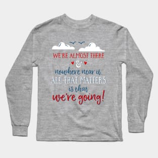 We're almost there and nowhere near it. All that matters is that we're going. Long Sleeve T-Shirt